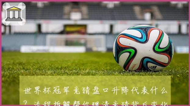 世界杯冠军竞猜盘口升降代表什么？流程拆解帮你理清竞猜背后变化
